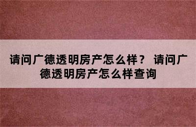 请问广德透明房产怎么样？ 请问广德透明房产怎么样查询